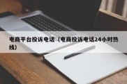 电商平台投诉电话（电商投诉电话24小时热线）