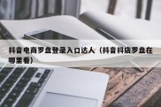 抖音电商罗盘登录入口达人（抖音抖店罗盘在哪里看）