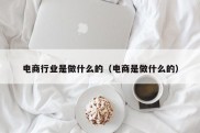 电商行业是做什么的（电商是做什么的）