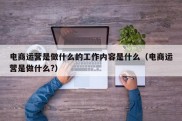 电商运营是做什么的工作内容是什么（电商运营是做什么?）