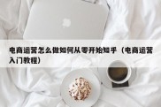 电商运营怎么做如何从零开始知乎（电商运营入门教程）