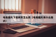 电商图片下载网页怎么弄（电商图片用什么格式）