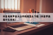 抖音电商罗盘入口手机端怎么下载（抖音罗盘是什么意思）