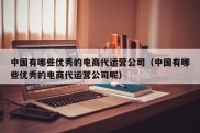 中国有哪些优秀的电商代运营公司（中国有哪些优秀的电商代运营公司呢）