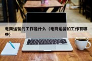 电商运营的工作是什么（电商运营的工作有哪些）