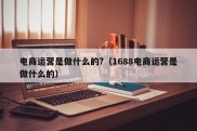 电商运营是做什么的?（1688电商运营是做什么的）