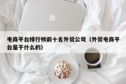 电商平台排行榜前十名外贸公司（外贸电商平台是干什么的）