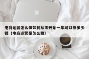 电商运营怎么做如何从零开始一年可以挣多少钱（电商运营是怎么做）