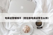 电商运营赚钱不（现在做电商运营怎么样）