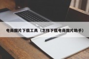 电商图片下载工具（怎样下载电商图片助手）