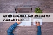 电商运营培训学费多少（电商运营培训学费多少,出来工作多少钱）