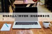 做电商怎么入门教学视频（做电商需要多少钱）