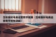 怎样做好电商运营教学视频（怎样做好电商运营教学视频讲解）