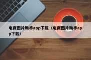 电商图片助手app下载（电商图片助手app下载）