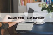 电商到底怎么做（2021电商如何做）