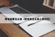 做电商要怎么做（做电商怎么做人群标签）