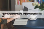 电商带货需要保证金吗（电商带货需要保证金吗）