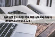 电商运营怎么做?如何从零开始学做电商赚钱（想做电商运营怎么入手）