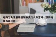 电商怎么注册开店淘宝卖什么生意好（想做电商怎么注册）