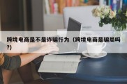 跨境电商是不是诈骗行为（跨境电商是骗局吗?）