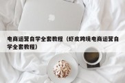 电商运营自学全套教程（虾皮跨境电商运营自学全套教程）