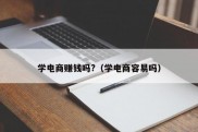 学电商赚钱吗?（学电商容易吗）