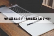 电商运营怎么自学（电商运营怎么自学书籍）