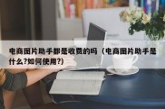 电商图片助手都是收费的吗（电商图片助手是什么?如何使用?）