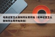 电商运营怎么做如何从零开始（电商运营怎么做如何从零开始淘宝）