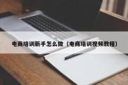 电商培训新手怎么做（电商培训视频教程）