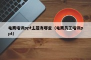 电商培训ppt主题有哪些（电商员工培训ppt）