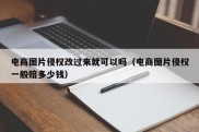 电商图片侵权改过来就可以吗（电商图片侵权一般赔多少钱）