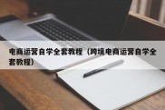 电商运营自学全套教程（跨境电商运营自学全套教程）