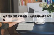 电商图片下载工具插件（电商图片助手软件下载）