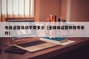 电商运营培训学费多少（全媒体运营师报考条件）