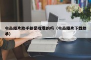 电商图片助手都是收费的吗（电商图片下载助手）