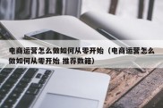 电商运营怎么做如何从零开始（电商运营怎么做如何从零开始 推荐数籍）