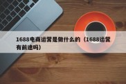 1688电商运营是做什么的（1688运营有前途吗）