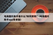 电商图片助手是什么?如何使用?（电商图片助手app安卓版）