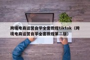 跨境电商运营自学全套教程tiktok（跨境电商运营自学全套教程第二版）